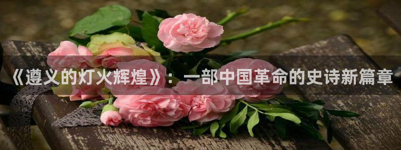 彩虹多多平台注册入口：《遵义的灯火辉煌》：一部中国革命的史诗新篇章