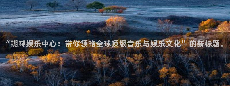 德国彩虹多多集团：“蝴蝶娱乐中心：带你领略全球顶级音乐与娱乐文化”的新标题。