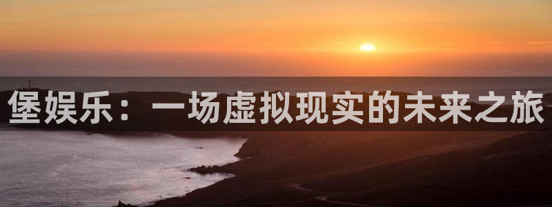 彩虹多多3登录：堡娱乐：一场虚拟现实的未来之旅
