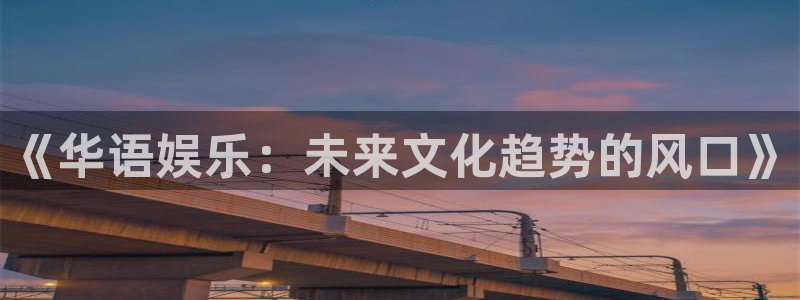 彩虹多多5注册：《华语娱乐：未来文化趋势的风口》