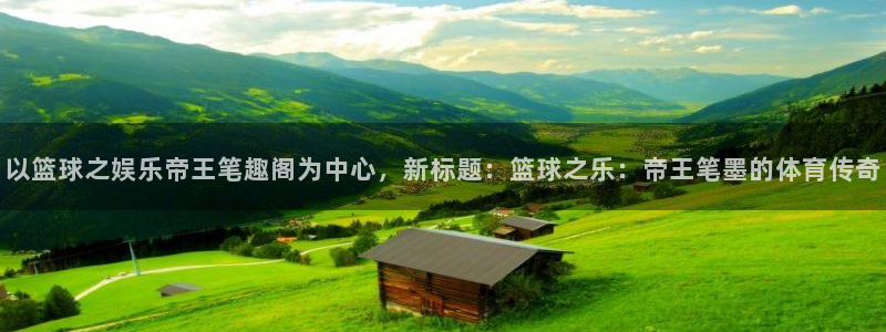 彩虹多多体育凯捷平台注册：以篮球之娱乐帝王笔趣阁为中心，新标题：篮球之乐：帝王笔墨的体育传奇