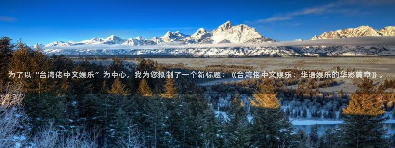 彩虹多多体育f开号：为了以“台湾佬中文娱乐”为中心，我为您拟制了一个新标题：《台湾佬中文娱乐：华语娱乐的华彩篇章》。