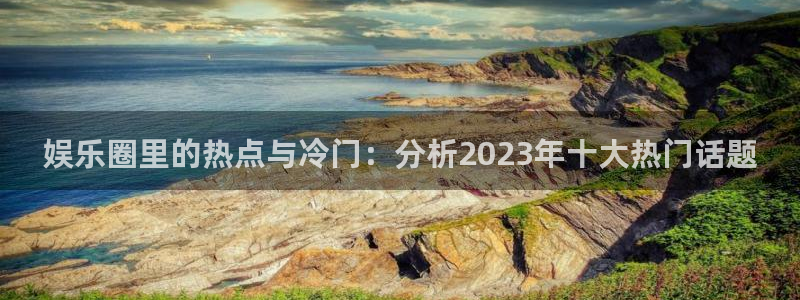 彩虹多多体育平台总代理：娱乐圈里的热点与冷门：分析2023年十大热门话题