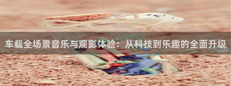 彩虹多多体育论坛：车载全场景音乐与观影体验：从科技到乐趣的全面升级
