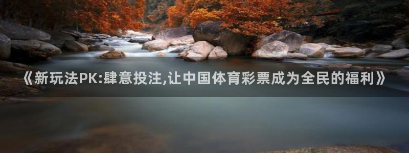 彩虹多多体育凯捷代理注册：《新玩法PK:肆意投注,让中国体育彩票成为全民的福利》