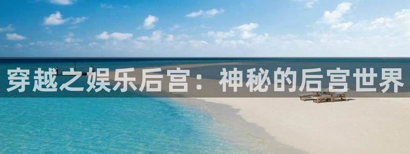 彩虹多多凯捷平台注册链接：穿越之娱乐后宫：神秘的后宫世界